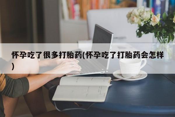 药流药怎么买怀孕吃了很多打胎药(怀孕吃了打胎药会怎样)