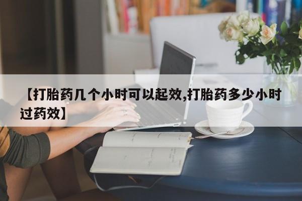 药流药怎么买【打胎药几个小时可以起效,打胎药多少小时过药效】