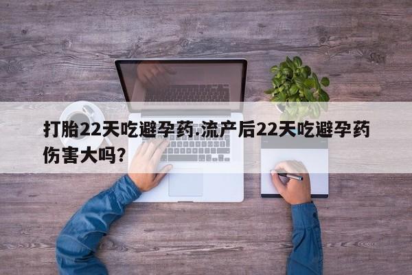 药流药怎么买打胎22天吃避孕药.流产后22天吃避孕药伤害大吗？