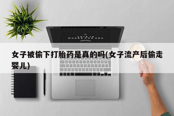药流药怎么买女子被偷下打胎药是真的吗(女子流产后偷走婴儿)