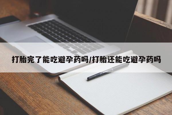 药流药怎么买打胎完了能吃避孕药吗/打胎还能吃避孕药吗