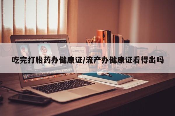 药流药怎么买吃完打胎药办健康证/流产办健康证看得出吗