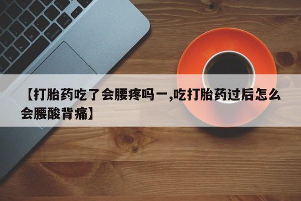 药流药怎么买【打胎药吃了会腰疼吗一,吃打胎药过后怎么会腰酸背痛】