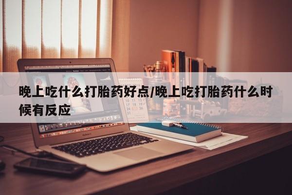 药流药怎么买晚上吃什么打胎药好点/晚上吃打胎药什么时候有反应