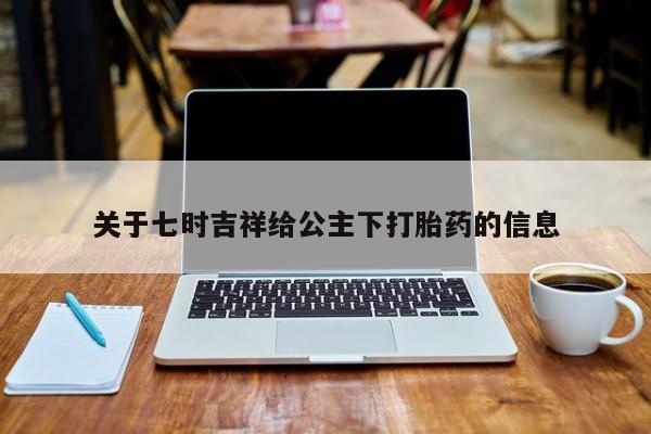 药流药怎么买关于七时吉祥给公主下打胎药的信息