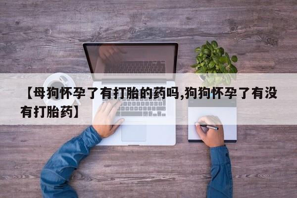 药流药怎么买【母狗怀孕了有打胎的药吗,狗狗怀孕了有没有打胎药】