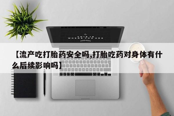 药流药怎么买【流产吃打胎药安全吗,打胎吃药对身体有什么后续影响吗】