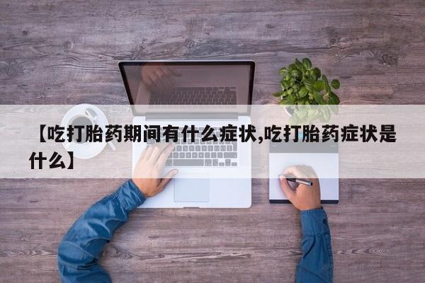 药流药怎么买【吃打胎药期间有什么症状,吃打胎药症状是什么】