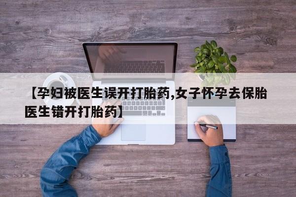 药流药怎么买【孕妇被医生误开打胎药,女子怀孕去保胎 医生错开打胎药】