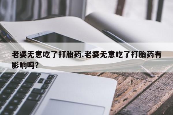 药流药怎么买老婆无意吃了打胎药.老婆无意吃了打胎药有影响吗？