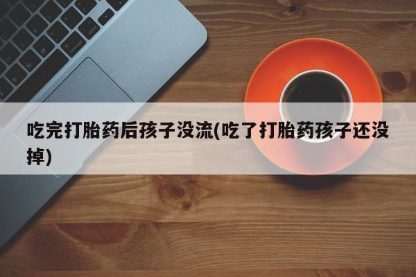 药流药怎么买吃完打胎药后孩子没流(吃了打胎药孩子还没掉)