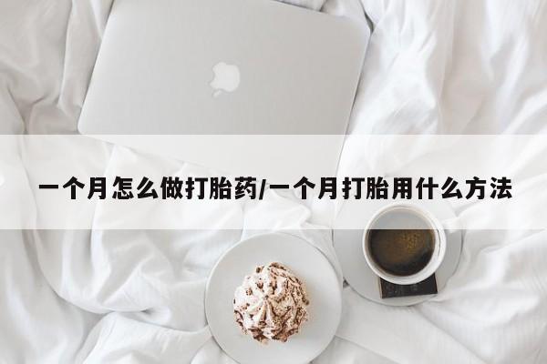 药流药怎么买一个月怎么做打胎药/一个月打胎用什么方法