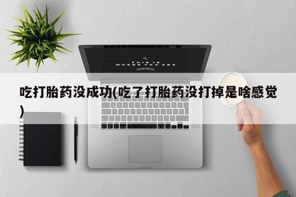 药流药怎么买吃打胎药没成功(吃了打胎药没打掉是啥感觉)