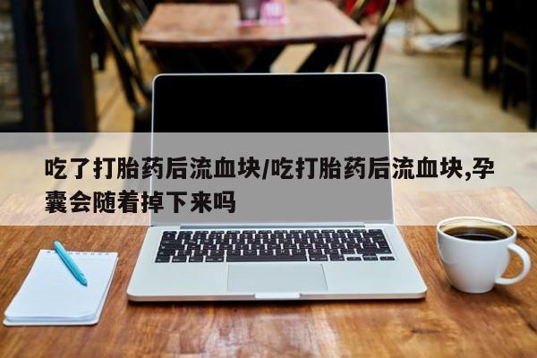 药流药怎么买吃了打胎药后流血块/吃打胎药后流血块,孕囊会随着掉下来吗