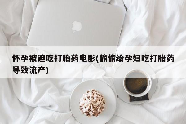 药流药怎么买怀孕被迫吃打胎药电影(偷偷给孕妇吃打胎药导致流产)