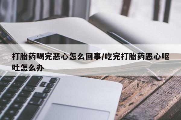 药流药怎么买打胎药喝完恶心怎么回事/吃完打胎药恶心呕吐怎么办