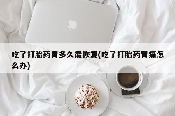 药流药怎么买吃了打胎药胃多久能恢复(吃了打胎药胃痛怎么办)