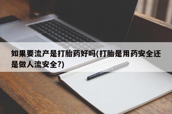 药流药怎么买如果要流产是打胎药好吗(打胎是用药安全还是做人流安全?)