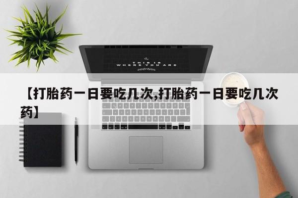 药流药怎么买【打胎药一日要吃几次,打胎药一日要吃几次药】