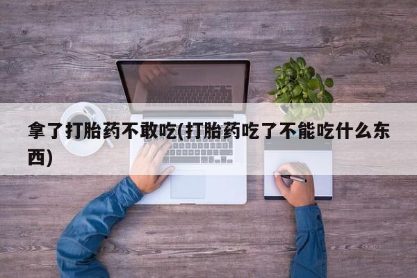 药流药怎么买拿了打胎药不敢吃(打胎药吃了不能吃什么东西)