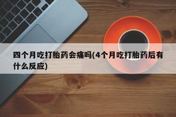 药流药怎么买四个月吃打胎药会痛吗(4个月吃打胎药后有什么反应)