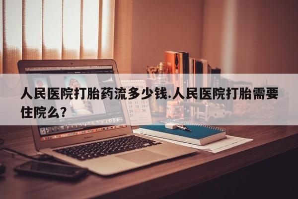 药流药怎么买人民医院打胎药流多少钱.人民医院打胎需要住院么？