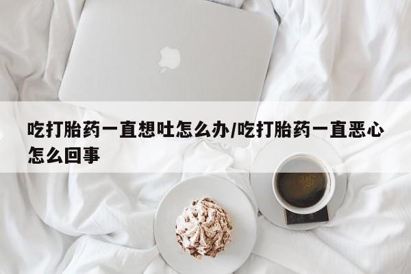 药流药怎么买吃打胎药一直想吐怎么办/吃打胎药一直恶心怎么回事