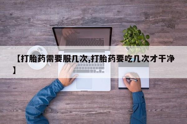 药流药怎么买【打胎药需要服几次,打胎药要吃几次才干净】