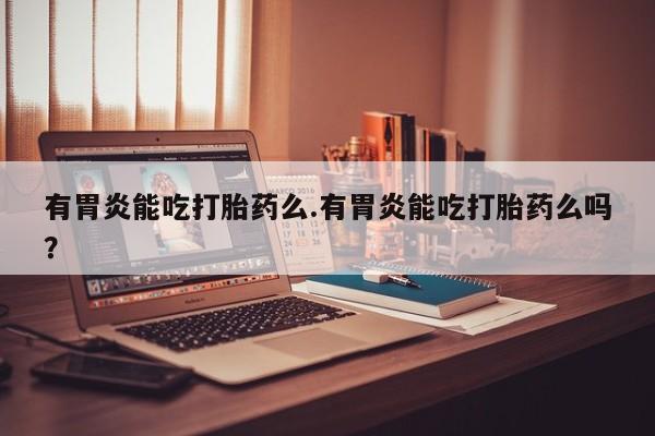 药流药怎么买有胃炎能吃打胎药么.有胃炎能吃打胎药么吗？