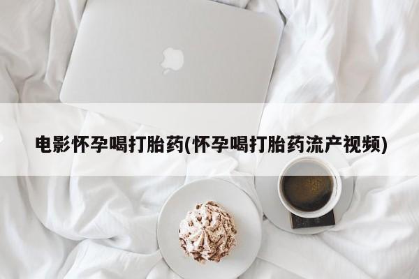 药流药怎么买电影怀孕喝打胎药(怀孕喝打胎药流产视频)