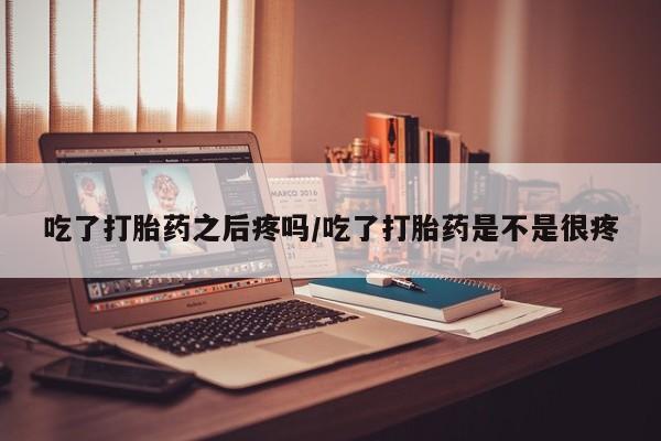 药流药怎么买吃了打胎药之后疼吗/吃了打胎药是不是很疼