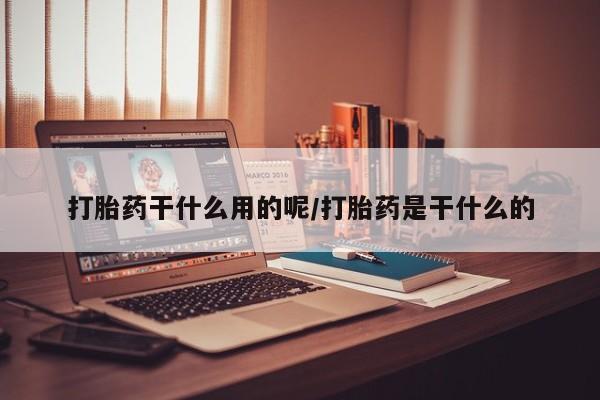药流药怎么买打胎药干什么用的呢/打胎药是干什么的