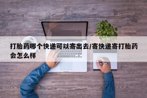 药流药怎么买打胎药哪个快递可以寄出去/寄快递寄打胎药会怎么样