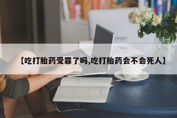 药流药怎么买【吃打胎药受罪了吗,吃打胎药会不会死人】