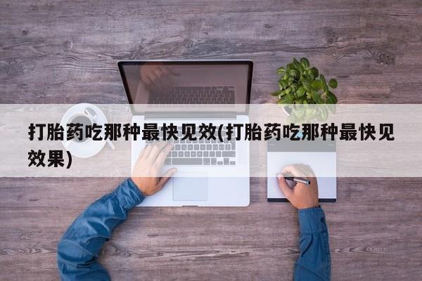 药流药怎么买打胎药吃那种最快见效(打胎药吃那种最快见效果)