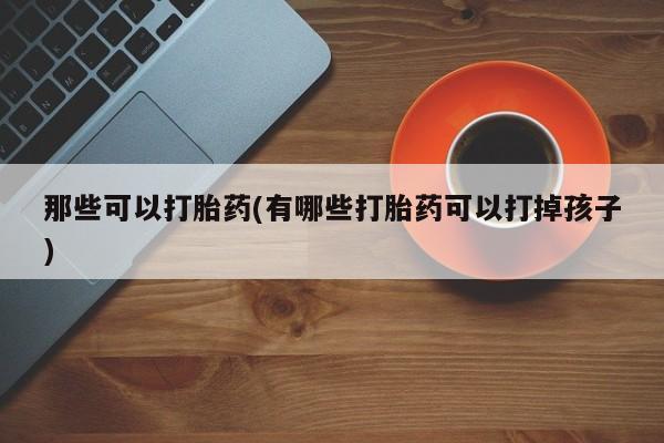 药流药怎么买那些可以打胎药(有哪些打胎药可以打掉孩子)