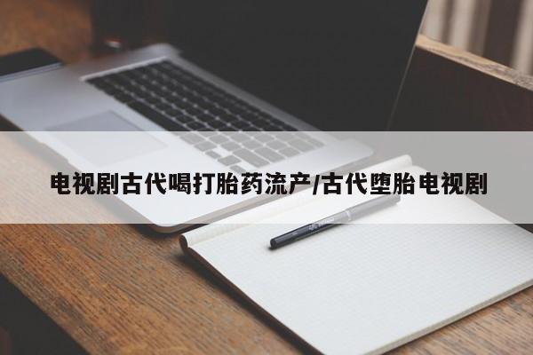 药流药怎么买电视剧古代喝打胎药流产/古代堕胎电视剧