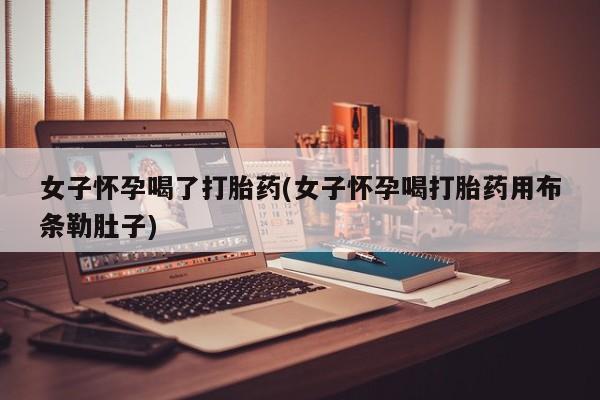 药流药怎么买女子怀孕喝了打胎药(女子怀孕喝打胎药用布条勒肚子)
