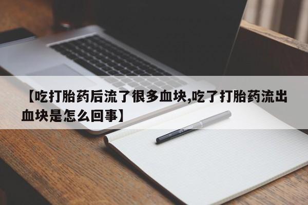 药流药怎么买【吃打胎药后流了很多血块,吃了打胎药流出血块是怎么回事】
