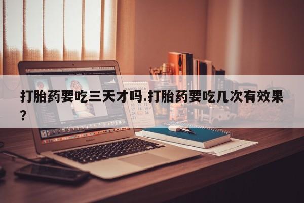 药流药怎么买打胎药要吃三天才吗.打胎药要吃几次有效果？