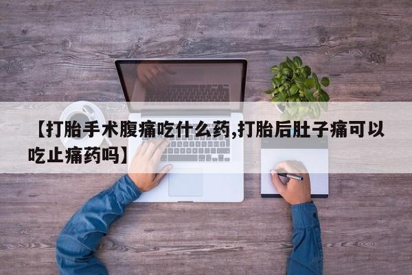 药流药怎么买【打胎手术腹痛吃什么药,打胎后肚子痛可以吃止痛药吗】
