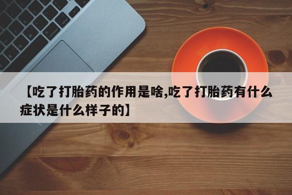 药流药怎么买【吃了打胎药的作用是啥,吃了打胎药有什么症状是什么样子的】