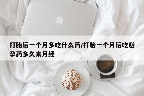 药流药怎么买打胎后一个月多吃什么药/打胎一个月后吃避孕药多久来月经