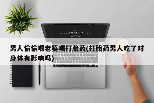 药流药怎么买男人偷偷喂老婆喝打胎药(打胎药男人吃了对身体有影响吗)
