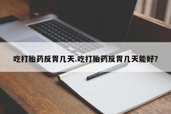 药流药怎么买吃打胎药反胃几天.吃打胎药反胃几天能好？
