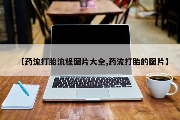 药流药怎么买【药流打胎流程图片大全,药流打胎的图片】