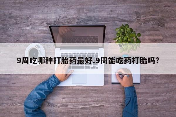 药流药怎么买9周吃哪种打胎药最好.9周能吃药打胎吗？