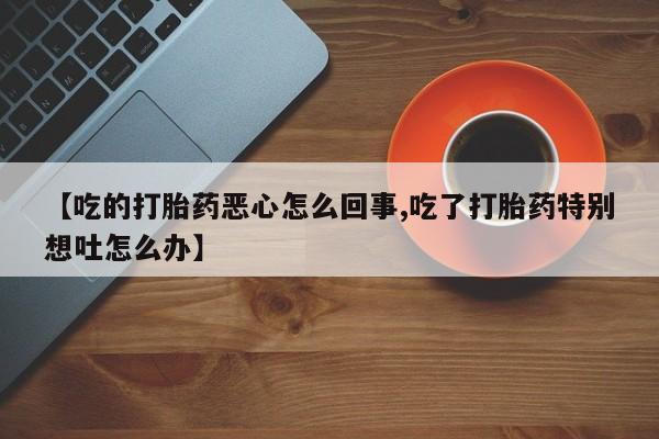 药流药怎么买【吃的打胎药恶心怎么回事,吃了打胎药特别想吐怎么办】