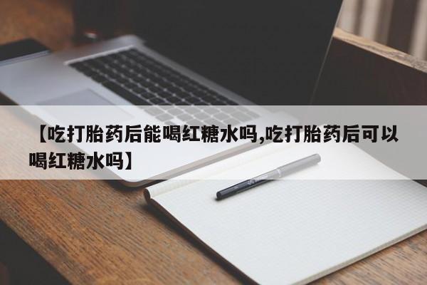 药流药怎么买【吃打胎药后能喝红糖水吗,吃打胎药后可以喝红糖水吗】