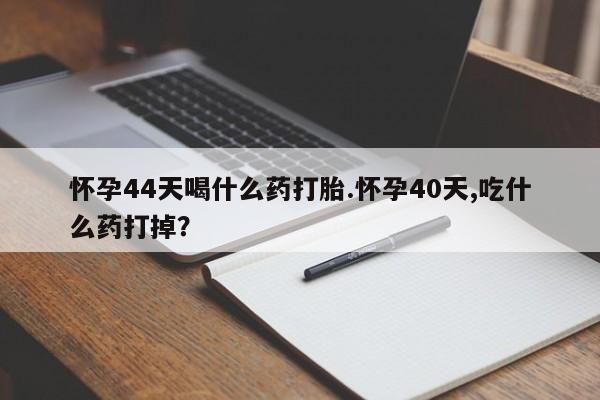 药流药怎么买怀孕44天喝什么药打胎.怀孕40天,吃什么药打掉？